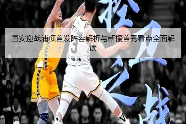 国安迎战浦项首发阵容解析与新援首秀看点全面解读